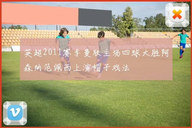 英超2011赛季曼联主场四球大胜阿森纳范佩西上演帽子戏法