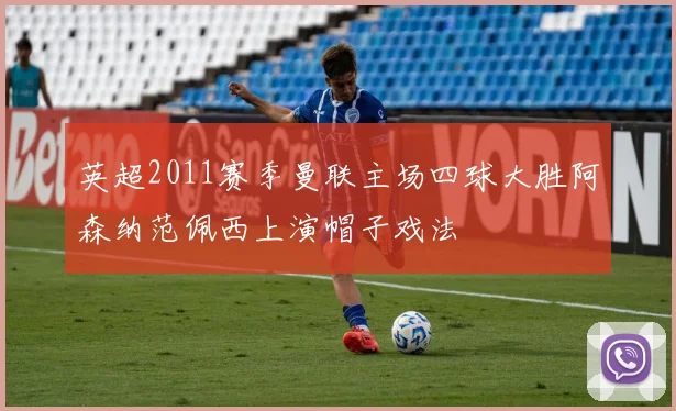 英超2011赛季曼联主场四球大胜阿森纳范佩西上演帽子戏法