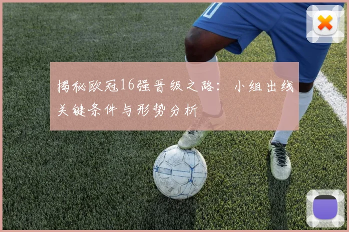揭秘欧冠16强晋级之路：小组出线关键条件与形势分析