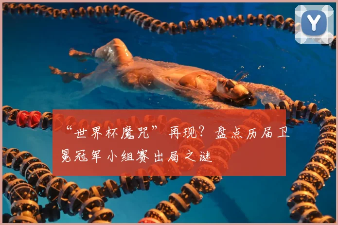 “世界杯魔咒”再现？盘点历届卫冕冠军小组赛出局之谜