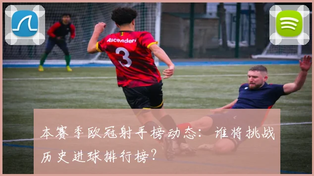 本赛季欧冠射手榜动态：谁将挑战历史进球排行榜？