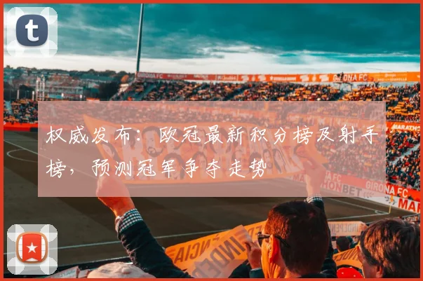 权威发布：欧冠最新积分榜及射手榜，预测冠军争夺走势
