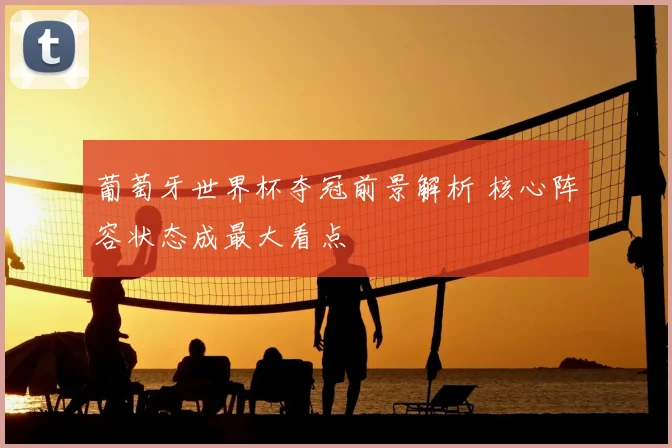 葡萄牙世界杯夺冠前景解析 核心阵容状态成最大看点