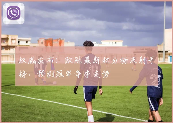 权威发布：欧冠最新积分榜及射手榜，预测冠军争夺走势