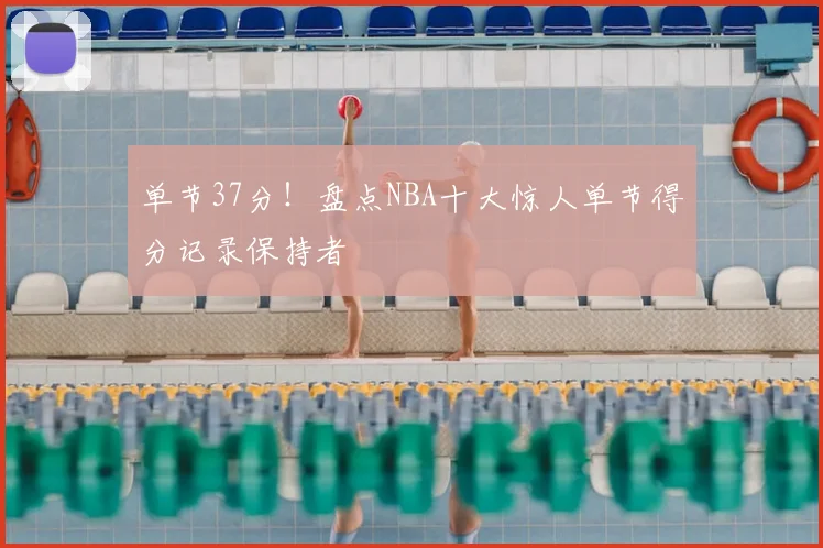 单节37分！盘点NBA十大惊人单节得分记录保持者
