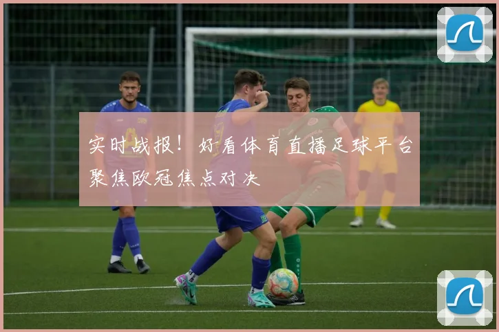 实时战报！好看体育直播足球平台聚焦欧冠焦点对决