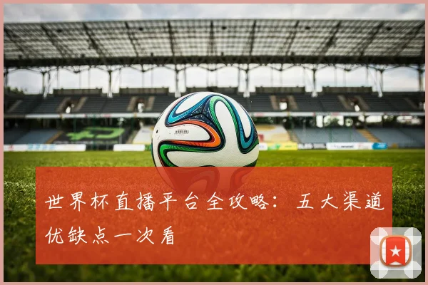 世界杯直播平台全攻略：五大渠道优缺点一次看