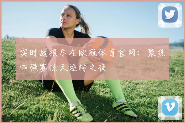 实时战报尽在欧冠体育官网：聚焦四强赛惊天逆转之夜