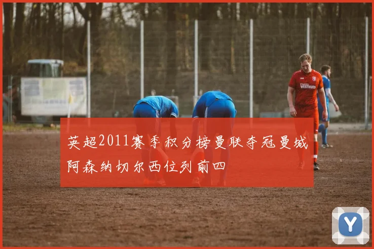 英超2011赛季积分榜曼联夺冠曼城阿森纳切尔西位列前四