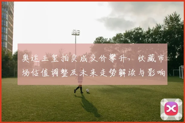 奥运玉玺拍卖成交价攀升，收藏市场估值调整及未来走势解读与影响分析