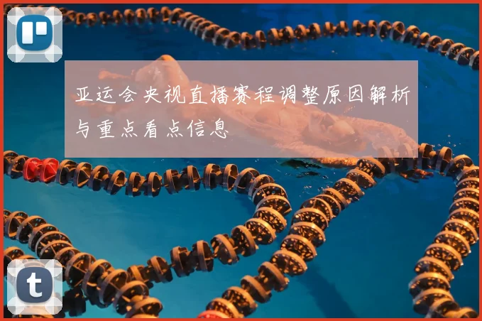 亚运会央视直播赛程调整原因解析与重点看点信息
