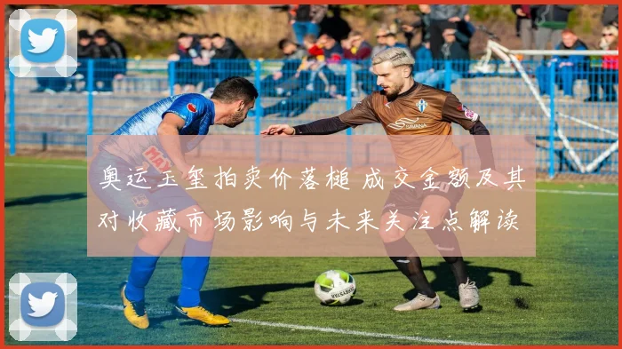 奥运玉玺拍卖价落槌 成交金额及其对收藏市场影响与未来关注点解读