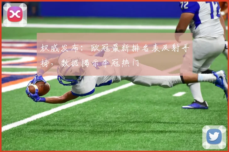 权威发布：欧冠最新排名表及射手榜，数据揭示夺冠热门