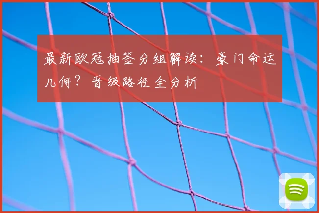 最新欧冠抽签分组解读：豪门命运几何？晋级路径全分析