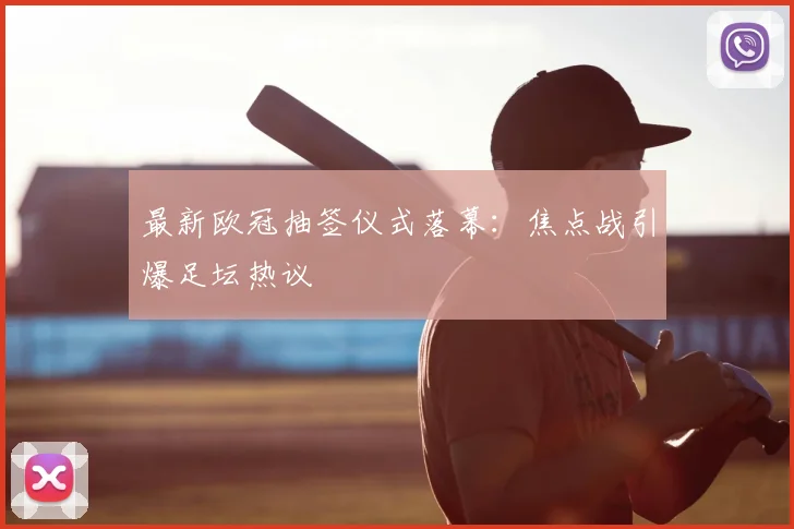 最新欧冠抽签仪式落幕：焦点战引爆足坛热议