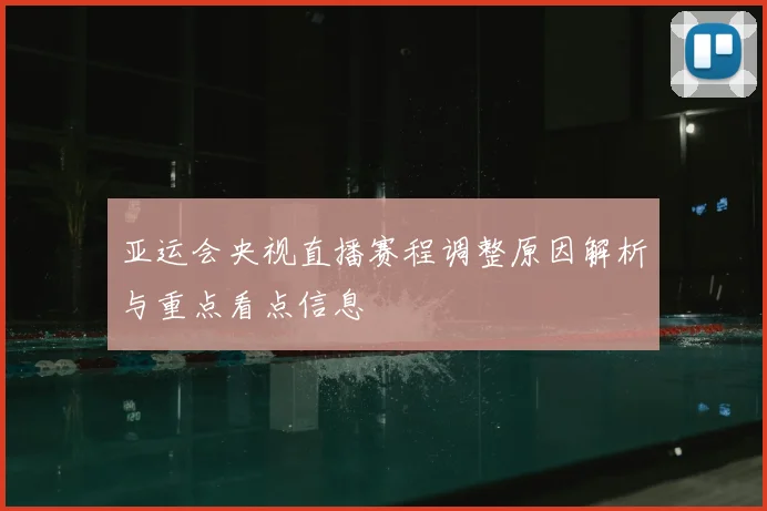亚运会央视直播赛程调整原因解析与重点看点信息