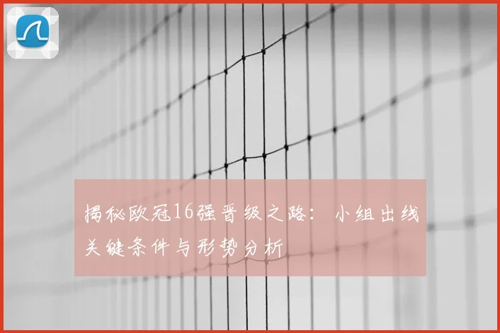 揭秘欧冠16强晋级之路：小组出线关键条件与形势分析
